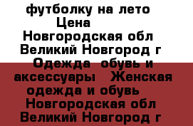 футболку на лето › Цена ­ 100 - Новгородская обл., Великий Новгород г. Одежда, обувь и аксессуары » Женская одежда и обувь   . Новгородская обл.,Великий Новгород г.